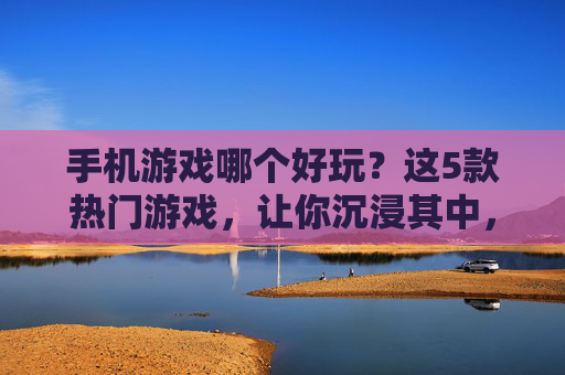 手机游戏哪个好玩？这5款热门游戏，让你沉浸其中，告别无聊！手机游戏哪个好玩？这5款热门游戏，让你沉浸其中，告别无聊！