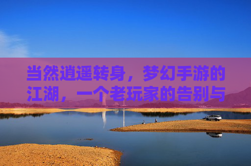 当然逍遥转身,梦幻手游的江湖,一个老玩家的告别与反思,当然逍遥转身,梦幻手游的江湖,一个老玩家的告别与反思