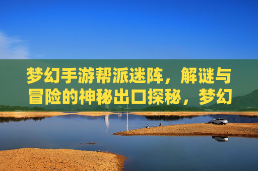 梦幻手游帮派迷阵，解谜与冒险的神秘出口探秘，梦幻手游帮派迷阵，解谜与冒险的神秘出口探秘