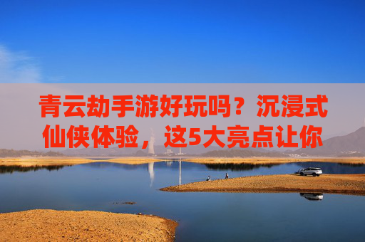 青云劫手游好玩吗?沉浸式仙侠体验,这5大亮点让你欲罢不能!青云劫手游好玩吗?沉浸式仙侠体验,这5大亮点让你欲罢不能!