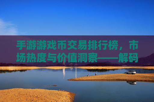 手游游戏币交易排行榜,市场热度与价值洞察——解码游戏内经济生态,手游游戏币交易排行榜,市场热度与价值洞察——解码游戏内经济生态