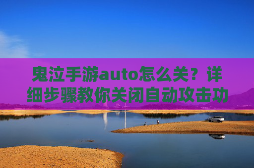 鬼泣手游auto怎么关?详细步骤教你关闭自动攻击功能,鬼泣手游auto怎么关?详细步骤教你关闭自动攻击功能
