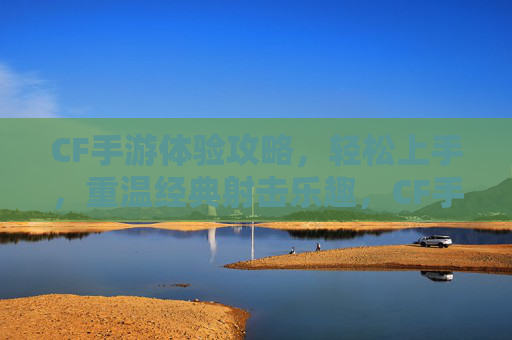 CF手游体验攻略，轻松上手，重温经典射击乐趣，CF手游新手攻略，轻松上手，重温经典射击乐趣