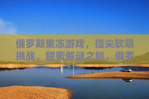 俄罗斯果冻游戏，指尖软萌挑战，甜蜜解谜之旅，俄罗斯果冻游戏，指尖软萌挑战，甜蜜解谜之旅
