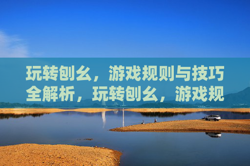 玩转刨幺,游戏规则与技巧全解析,玩转刨幺,游戏规则与技巧全解析