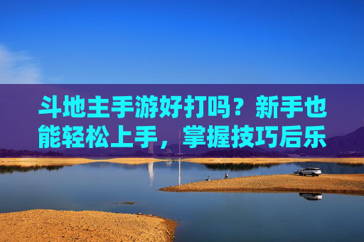 斗地主手游好打吗?新手也能轻松上手,掌握技巧后乐趣无穷,斗地主手游新手轻松上手,掌握技巧后乐趣无穷