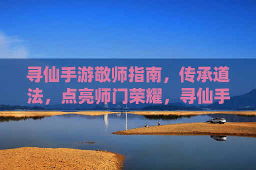 寻仙手游敬师指南,传承道法,点亮师门荣耀,寻仙手游敬师指南,传承道法,点亮师门荣耀