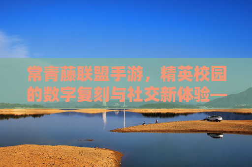 常青藤联盟手游，精英校园的数字复刻与社交新体验——当哈佛耶鲁的校园生活走进手机屏幕，常青藤联盟手游，精英校园的数字复刻与社交新体验——当哈佛耶鲁的校园生活走进手机屏幕