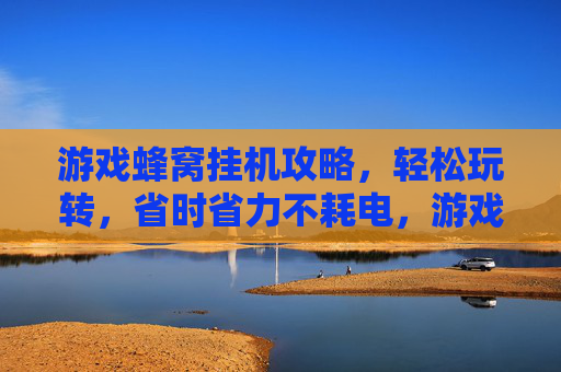 游戏蜂窝挂机攻略,轻松玩转,省时省力不耗电,游戏蜂窝挂机攻略,轻松玩转,省时省力不耗电