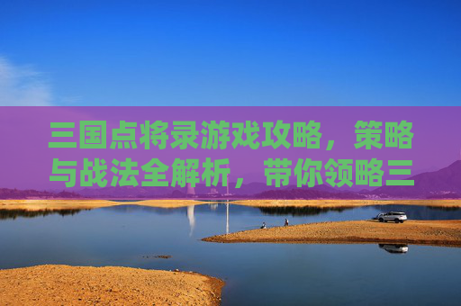 三国点将录游戏攻略，策略与战法全解析，带你领略三国风云，三国点将录，游戏攻略、策略战法全解析，尽览三国风云