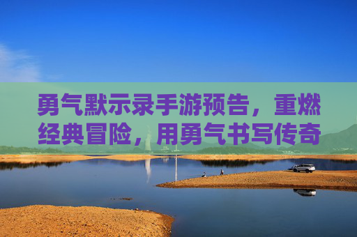 勇气默示录手游预告,重燃经典冒险,用勇气书写传奇,勇气默示录手游预告,重燃经典冒险,用勇气书写传奇