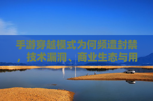 手游穿越模式为何频遭封禁，技术漏洞、商业生态与用户权益的多维审视，手游穿越模式频遭封禁，技术漏洞、商业生态与用户权益的多维审视