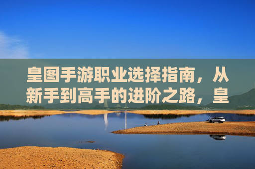 皇图手游职业选择指南,从新手到高手的进阶之路,皇图手游职业选择指南,从新手到高手的进阶之路