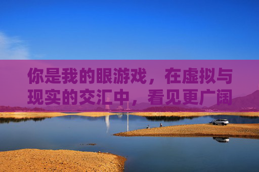 你是我的眼游戏，在虚拟与现实的交汇中，看见更广阔的世界，你是我的眼游戏，在虚拟与现实的交汇中看见更广阔的世界