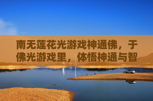 南无莲花光游戏神通佛,于佛光游戏里,体悟神通与智慧,南无莲花光游戏神通佛,于佛光游戏中体悟神通与智慧