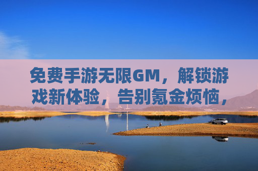 免费手游无限GM,解锁游戏新体验,告别氪金烦恼,享受无限可能,免费手游无限GM,解锁新体验,告别氪金烦恼,享受无限可能