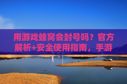 用游戏蜂窝会封号吗?官方解析+安全使用指南,手游玩家必看!用游戏蜂窝会封号吗?官方解析+安全使用指南,手游玩家必看!