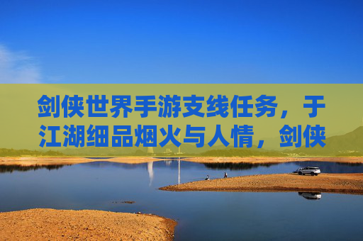 剑侠世界手游支线任务,于江湖细品烟火与人情,剑侠世界手游支线任务,于江湖细品烟火与人情