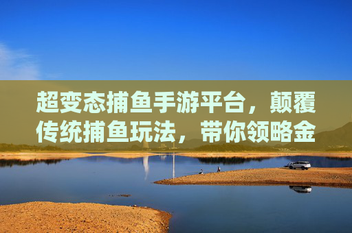 超变态捕鱼手游平台，颠覆传统捕鱼玩法，带你领略金币狂潮与鱼王盛宴，超变态捕鱼手游平台，颠覆传统玩法，畅享金币狂潮与鱼王盛宴