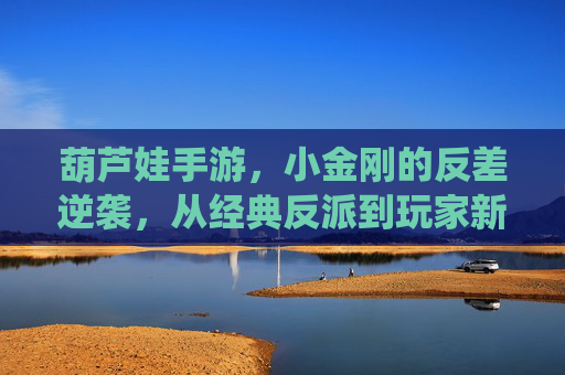 葫芦娃手游，小金刚的反差逆袭，从经典反派到玩家新宠的演绎，葫芦娃手游小金刚的反差逆袭，从经典反派到玩家新宠的演绎