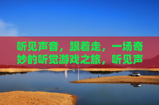 听见声音，跟着走，一场奇妙的听觉游戏之旅，听见声音，跟着走，一场奇妙的听觉游戏之旅