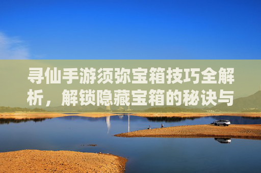 寻仙手游须弥宝箱技巧全解析,解锁隐藏宝箱的秘诀与策略