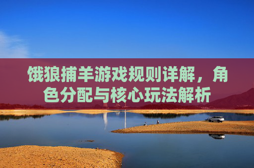 饿狼捕羊游戏规则详解，角色分配与核心玩法解析