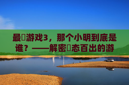 最囧游戏3,那个小明到底是谁?——解密囧态百出的游戏角色,最囧游戏3,那个小明到底是谁?——解密囧态百出的游戏角色