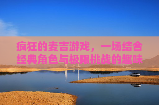 疯狂的麦吉游戏，一场结合经典角色与极限挑战的趣味狂欢
