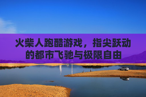 火柴人跑酷游戏，指尖跃动的都市飞驰与极限自由