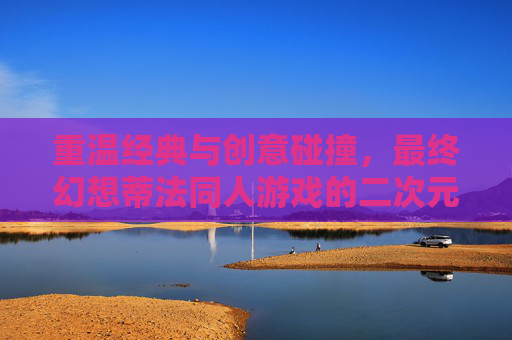 重温经典与创意碰撞,最终幻想蒂法同人游戏的二次元情怀与艺术表达