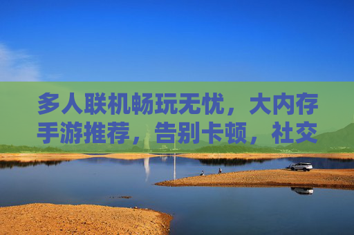 多人联机畅玩无忧,大内存手游推荐,告别卡顿,社交体验更佳