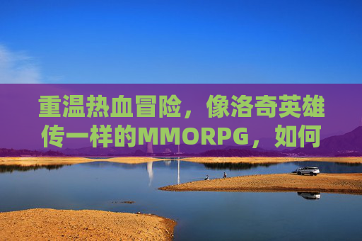 重温热血冒险，像洛奇英雄传一样的MMORPG，如何复刻经典与激情