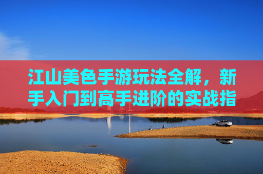 江山美色手游玩法全解，新手入门到高手进阶的实战指南