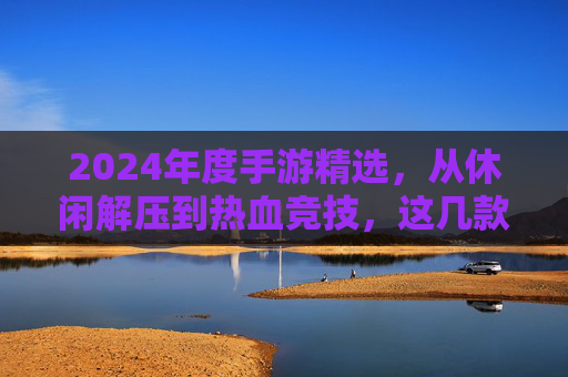 2024年度手游精选,从休闲解压到热血竞技,这几款好玩游戏不容错过!