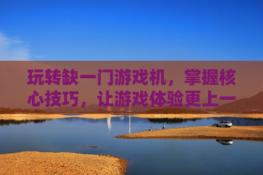 玩转缺一门游戏机,掌握核心技巧,让游戏体验更上一层楼