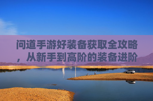 问道手游好装备获取全攻略,从新手到高阶的装备进阶之路