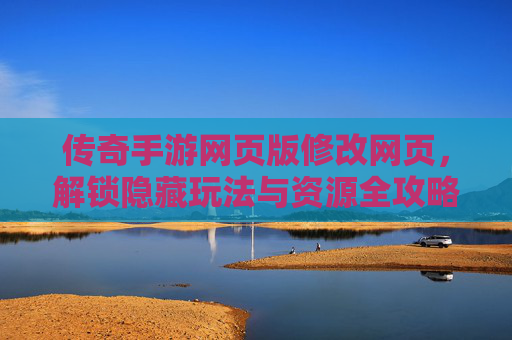 传奇手游网页版修改网页,解锁隐藏玩法与资源全攻略