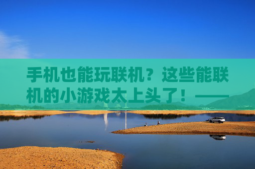 手机也能玩联机?这些能联机的小游戏太上头了!——解锁手机游戏社交新体验