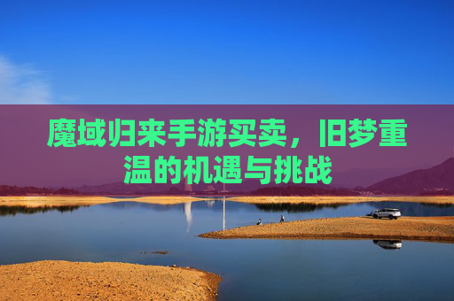 魔域归来手游买卖,旧梦重温的机遇与挑战