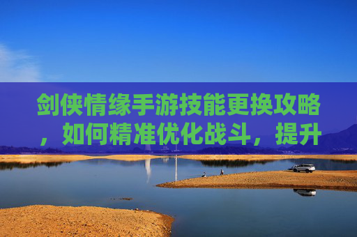 剑侠情缘手游技能更换攻略,如何精准优化战斗,提升角色战力?