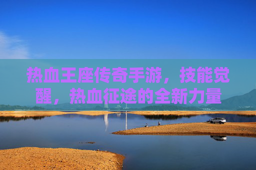 热血王座传奇手游，技能觉醒，热血征途的全新力量