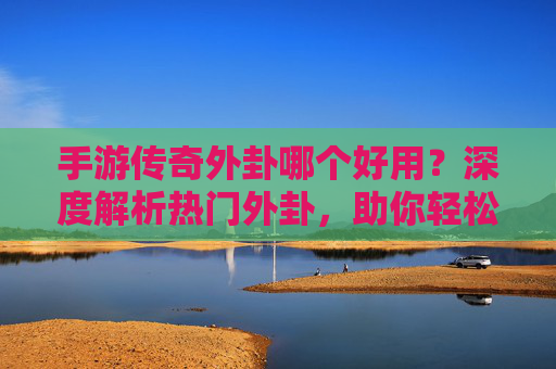 手游传奇外卦哪个好用？深度解析热门外卦，助你轻松上分！