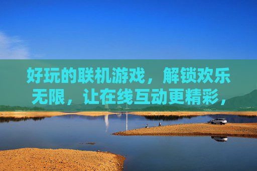 好玩的联机游戏,解锁欢乐无限,让在线互动更精彩,好玩的联机游戏,解锁欢乐无限,让在线互动更精彩