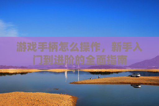 游戏手柄怎么操作，新手入门到进阶的全面指南