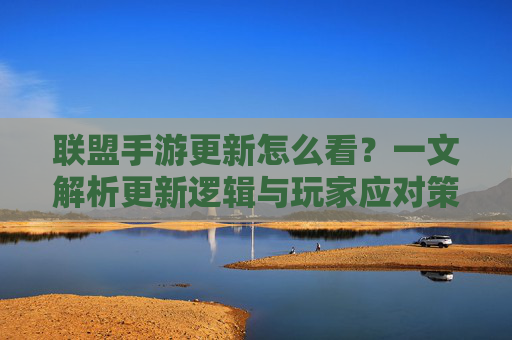 联盟手游更新怎么看?一文解析更新逻辑与玩家应对策略