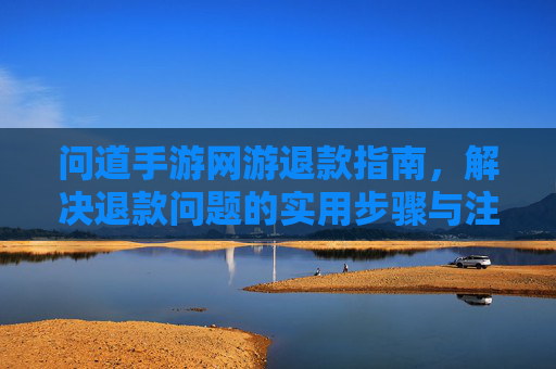 问道手游网游退款指南，解决退款问题的实用步骤与注意事项