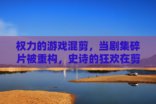 权力的游戏混剪，当剧集碎片被重构，史诗的狂欢在剪辑中重生