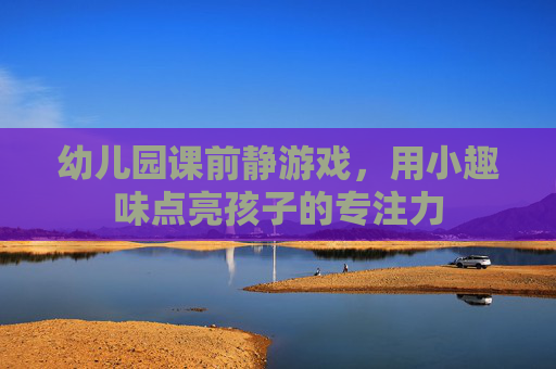 幼儿园课前静游戏,用小趣味点亮孩子的专注力