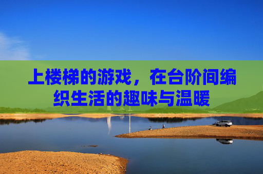 上楼梯的游戏,在台阶间编织生活的趣味与温暖